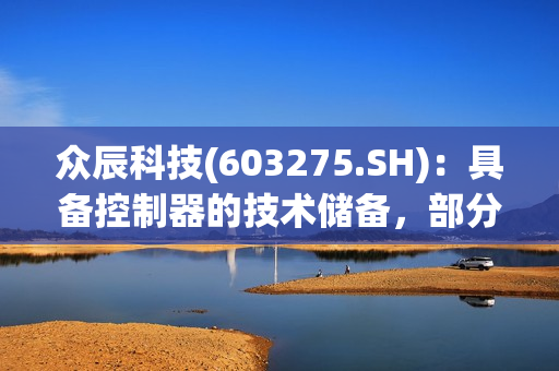 众辰科技(603275.SH)：具备控制器的技术储备，部分驱动器产品已经集成了控制器功能