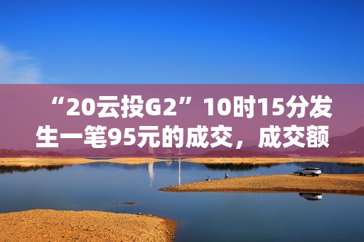 “20云投G2”10时15分发生一笔95元的成交，成交额228万元