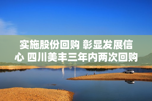 实施股份回购 彰显发展信心 四川美丰三年内两次回购股份1770余万股