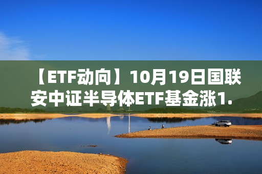 【ETF动向】10月19日国联安中证半导体ETF基金涨1.23%，份额减少4.24亿份
