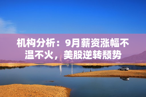 机构分析：9月薪资涨幅不温不火，美股逆转颓势