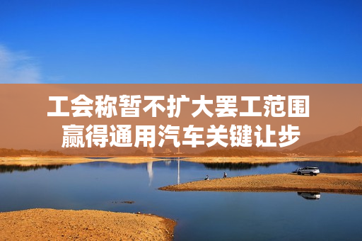 工会称暂不扩大罢工范围 赢得通用汽车关键让步