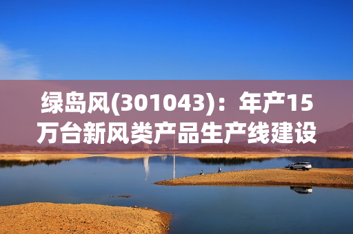 绿岛风(301043)：年产15万台新风类产品生产线建设项目还未投产