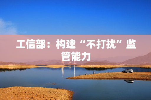 工信部：构建“不打扰”监管能力