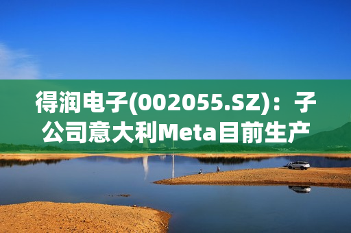 得润电子(002055.SZ)：子公司意大利Meta目前生产经营情况正常