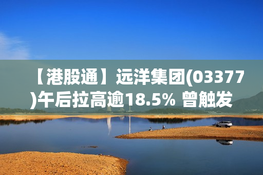 【港股通】远洋集团(03377)午后拉高逾18.5% 曾触发市调机制