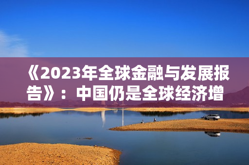 《2023年全球金融与发展报告》：中国仍是全球经济增长最大动力源