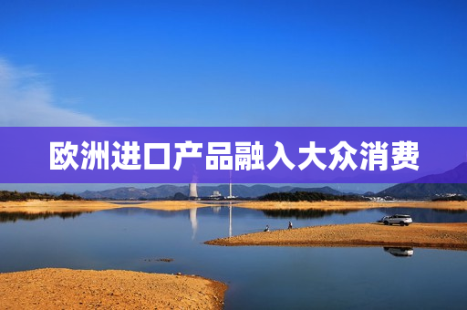 欧洲进口产品融入大众消费
