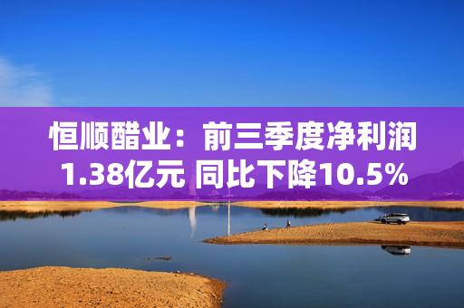 恒顺醋业：前三季度净利润1.38亿元 同比下降10.5%