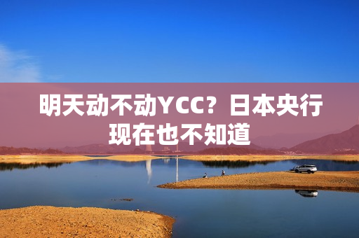 明天动不动YCC？日本央行现在也不知道