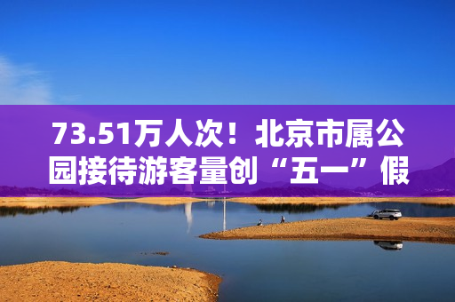 73.51万人次！北京市属公园接待游客量创“五一”假期单日新高 第1张