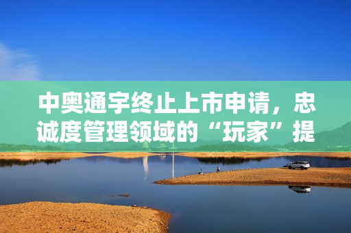 中奥通宇终止上市申请，忠诚度管理领域的“玩家”提供专业服务，投资机会在哪？