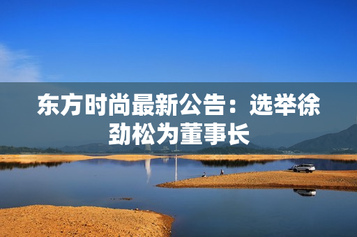 东方时尚最新公告：选举徐劲松为董事长