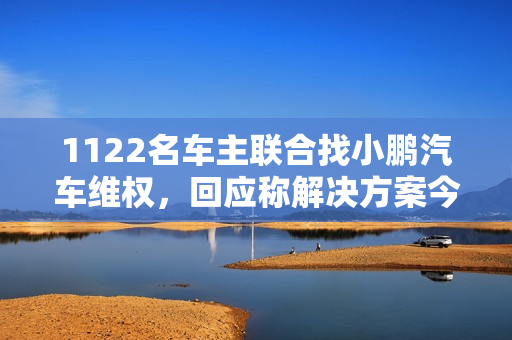 1122名车主联合找小鹏汽车维权，回应称解决方案今天将公布