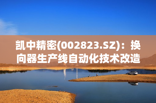 凯中精密(002823.SZ)：换向器生产线自动化技术改造项目正在实施