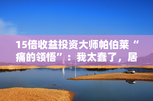 15倍收益投资大师帕伯莱“痛的领悟”：我太蠢了，居然卖掉了茅台