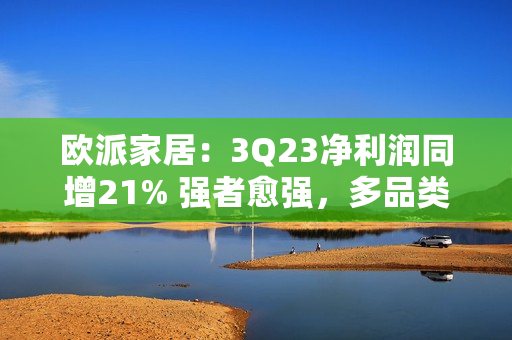 欧派家居：3Q23净利润同增21% 强者愈强，多品类盈利能力提升！