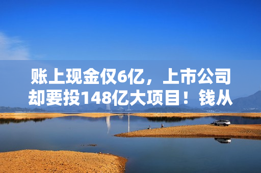账上现金仅6亿，上市公司却要投148亿大项目！钱从哪来？