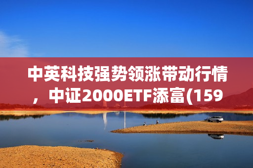 中英科技强势领涨带动行情，中证2000ETF添富(159536)上涨0.96%
