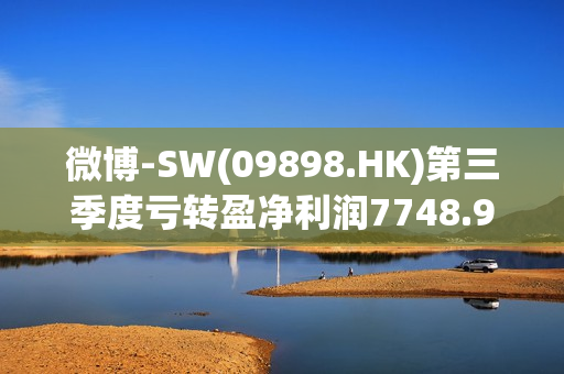 微博-SW(09898.HK)第三季度亏转盈净利润7748.9万美元