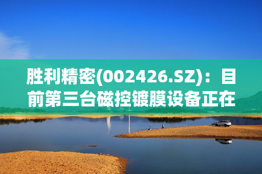 胜利精密(002426.SZ)：目前第三台磁控镀膜设备正在安装调试中