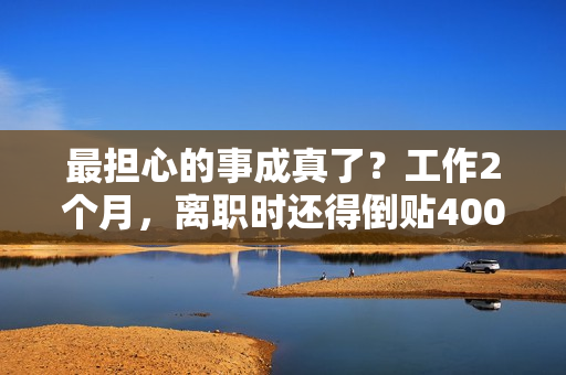 最担心的事成真了？工作2个月，离职时还得倒贴400元，涉事企业回应：30天她迟到了26天