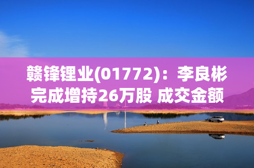 赣锋锂业(01772)：李良彬完成增持26万股 成交金额为2003万元