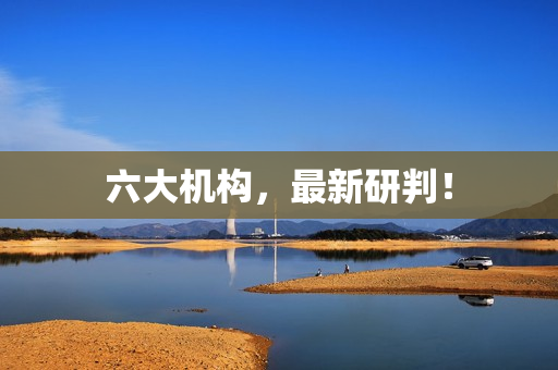 六大机构，最新研判！