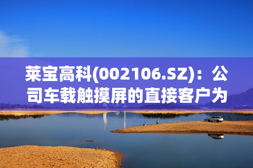 莱宝高科(002106.SZ)：公司车载触摸屏的直接客户为汽车总成一级厂商(Tier 1) 第1张