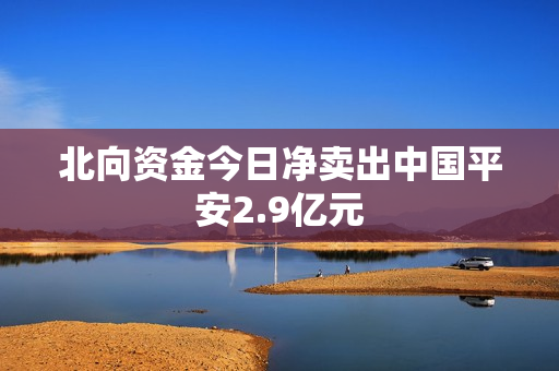 北向资金今日净卖出中国平安2.9亿元