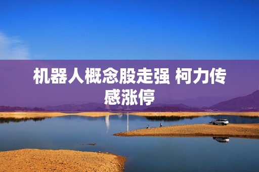 机器人概念股走强 柯力传感涨停