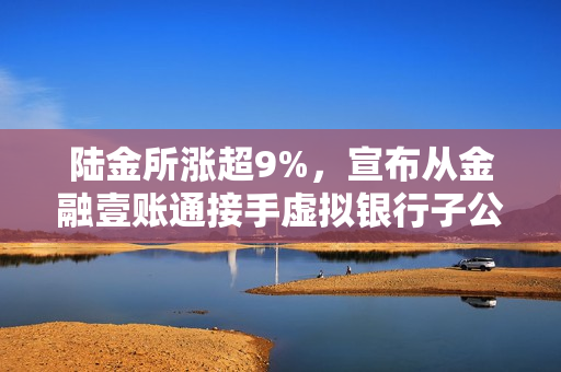 陆金所涨超9%，宣布从金融壹账通接手虚拟银行子公司