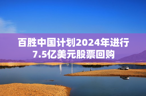 百胜中国计划2024年进行7.5亿美元股票回购 第1张
