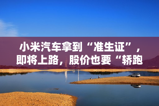 小米汽车拿到“准生证”，即将上路，股价也要“轿跑”！ 第1张