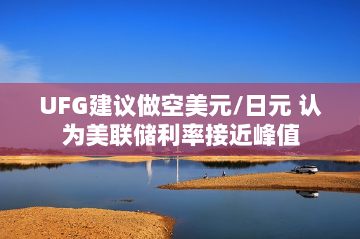 UFG建议做空美元/日元 认为美联储利率接近峰值 第1张