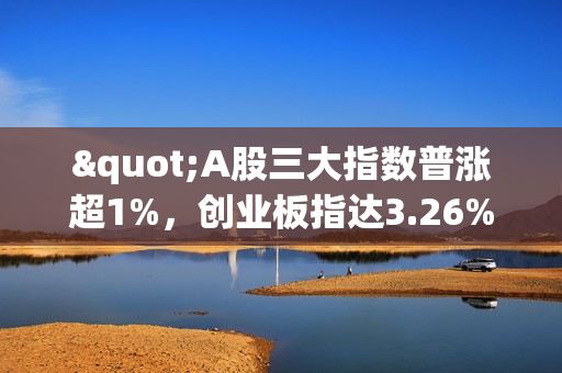 "A股三大指数普涨超1%，创业板指达3.26%，传媒、券商板块领涨"