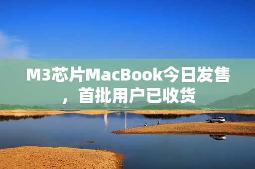 M3芯片MacBook今日发售，首批用户已收货