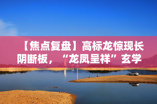 【焦点复盘】高标龙惊现长阴断板，“龙凤呈祥”玄学炒作能否延续? 第1张