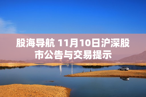 股海导航 11月10日沪深股市公告与交易提示
