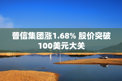 普信集团涨1.68% 股价突破100美元大关 第1张