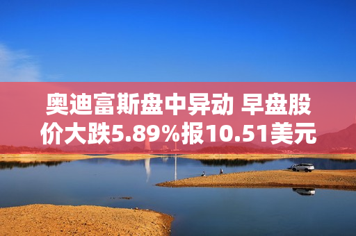 奥迪富斯盘中异动 早盘股价大跌5.89%报10.51美元