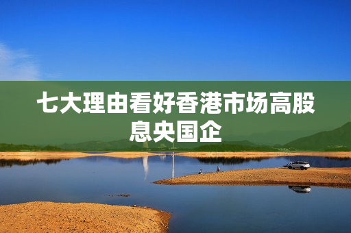七大理由看好香港市场高股息央国企