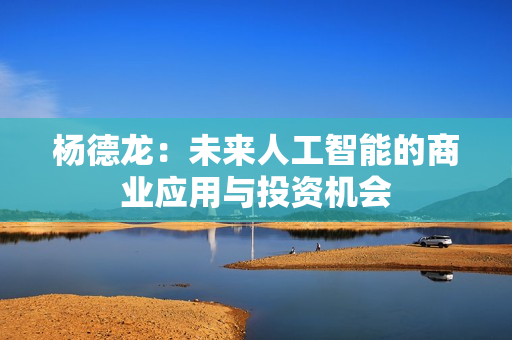 杨德龙：未来人工智能的商业应用与投资机会 第1张