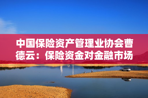 中国保险资产管理业协会曹德云：保险资金对金融市场改革和实体经济高质量发展至关重要 第1张