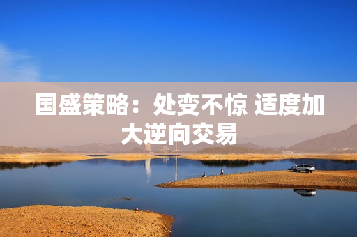 国盛策略：处变不惊 适度加大逆向交易 第1张