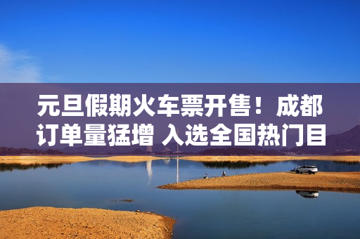 元旦假期火车票开售！成都订单量猛增 入选全国热门目的地 第1张