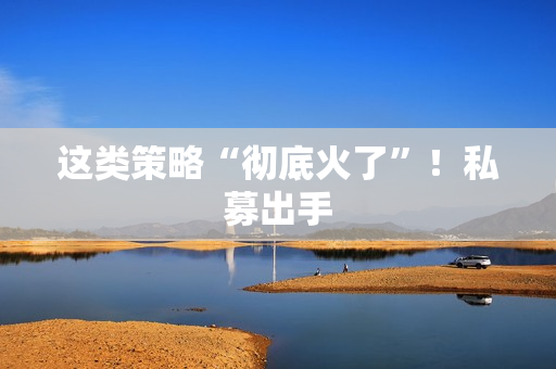 这类策略“彻底火了”！私募出手 第1张