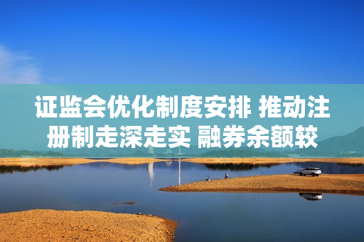 证监会优化制度安排 推动注册制走深走实 融券余额较新规实施之初降幅达23.4% 第1张