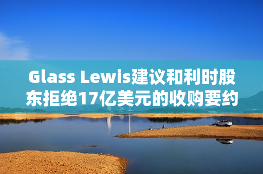 Glass Lewis建议和利时股东拒绝17亿美元的收购要约