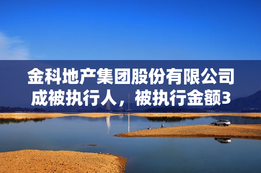 金科地产集团股份有限公司成被执行人，被执行金额368555.0元